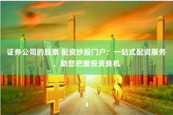 證券公司的股票 配資炒股門戶：一站式配資服務，助您把握投資良機