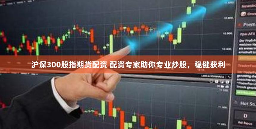 滬深300股指期貨配資 配資專家助你專業炒股，穩健獲利