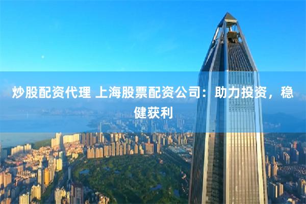 炒股配資代理 上海股票配資公司：助力投資，穩健獲利